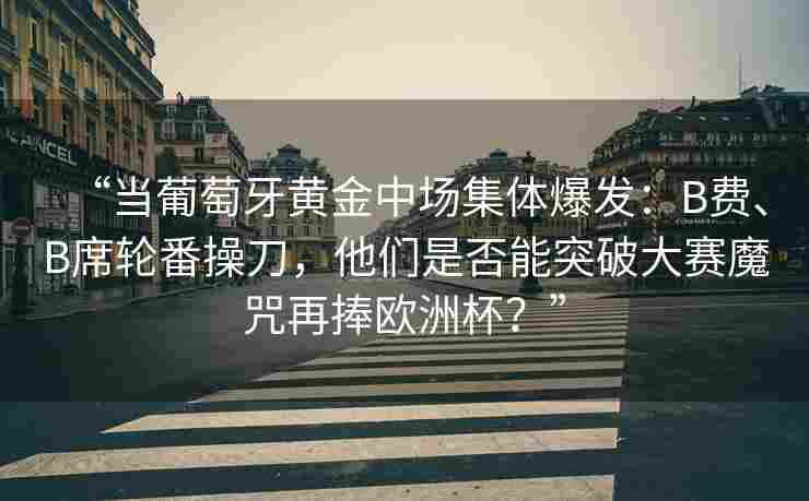 “当葡萄牙黄金中场集体爆发：B费、B席轮番操刀，他们是否能突破大赛魔咒再捧欧洲杯？”