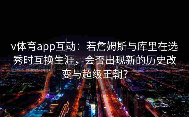 v体育app互动：若詹姆斯与库里在选秀时互换生涯，会否出现新的历史改变与超级王朝？