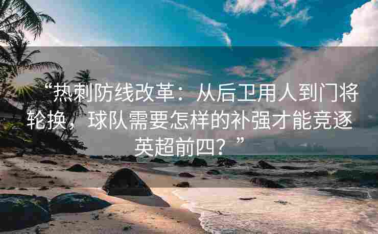 “热刺防线改革：从后卫用人到门将轮换，球队需要怎样的补强才能竞逐英超前四？”