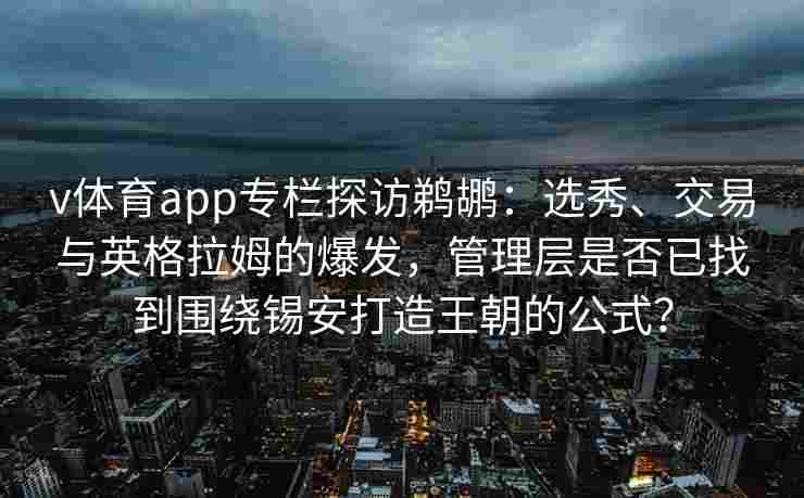 v体育app专栏探访鹈鹕：选秀、交易与英格拉姆的爆发，管理层是否已找到围绕锡安打造王朝的公式？