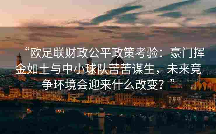 “欧足联财政公平政策考验：豪门挥金如土与中小球队苦苦谋生，未来竞争环境会迎来什么改变？”