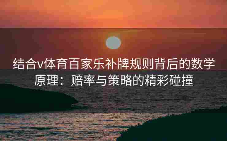 结合v体育百家乐补牌规则背后的数学原理：赔率与策略的精彩碰撞