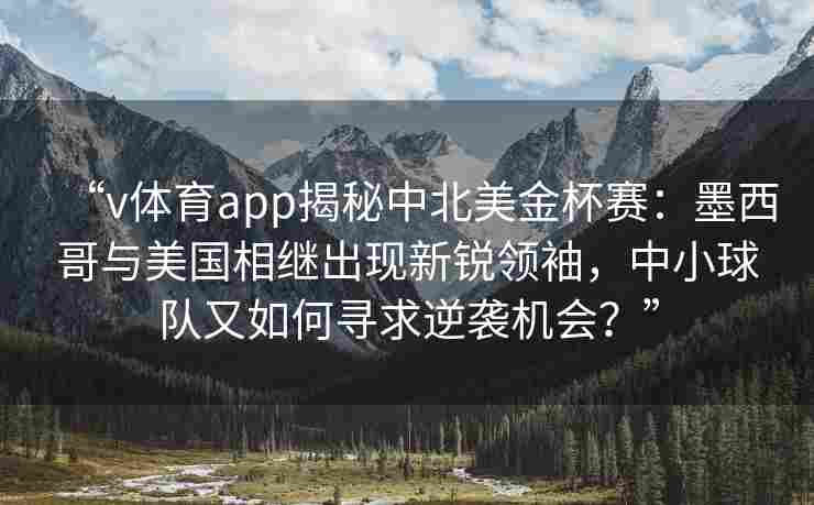“v体育app揭秘中北美金杯赛：墨西哥与美国相继出现新锐领袖，中小球队又如何寻求逆袭机会？”