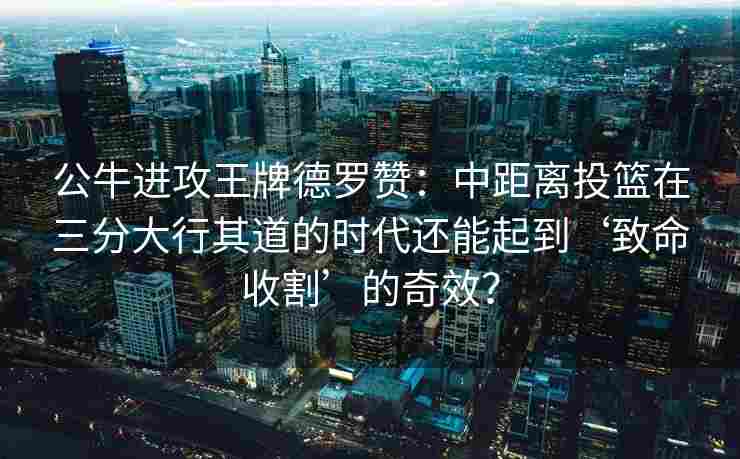 公牛进攻王牌德罗赞：中距离投篮在三分大行其道的时代还能起到‘致命收割’的奇效？