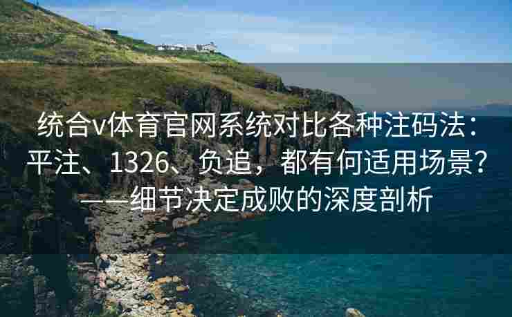 统合v体育官网系统对比各种注码法：平注、1326、负追，都有何适用场景？——细节决定成败的深度剖析