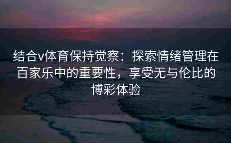 结合v体育保持觉察：探索情绪管理在百家乐中的重要性，享受无与伦比的博彩体验