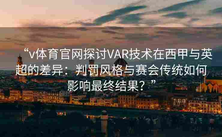 “v体育官网探讨VAR技术在西甲与英超的差异：判罚风格与赛会传统如何影响最终结果？”