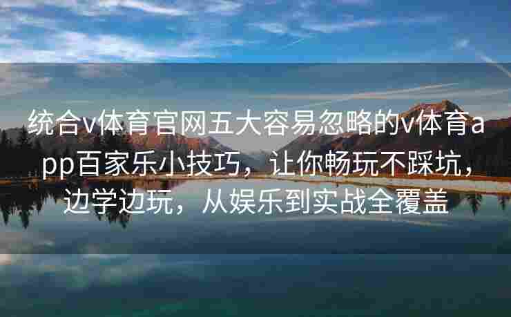 统合v体育官网五大容易忽略的v体育app百家乐小技巧，让你畅玩不踩坑，边学边玩，从娱乐到实战全覆盖