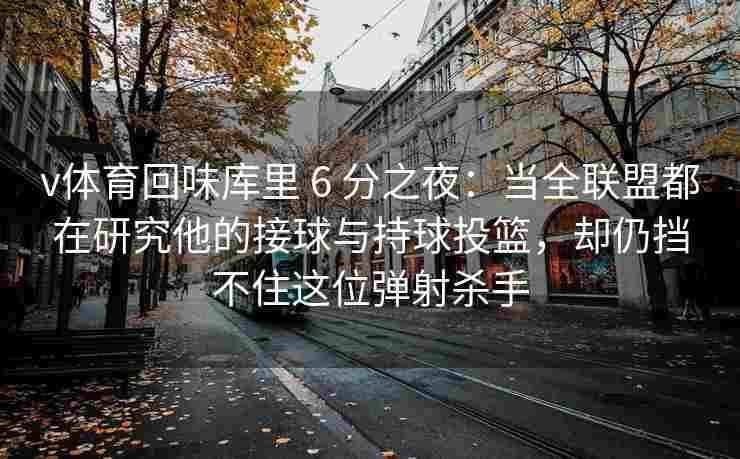 v体育回味库里 6 分之夜：当全联盟都在研究他的接球与持球投篮，却仍挡不住这位弹射杀手