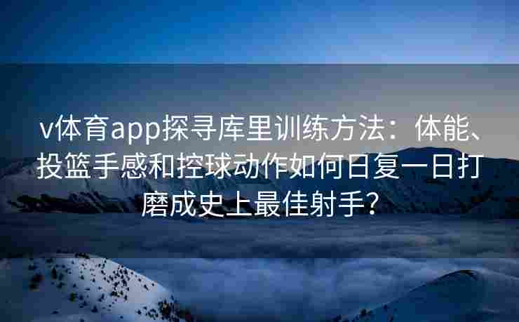 v体育app探寻库里训练方法：体能、投篮手感和控球动作如何日复一日打磨成史上最佳射手？