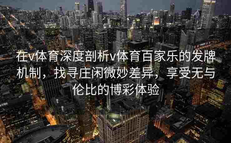 在v体育深度剖析v体育百家乐的发牌机制，找寻庄闲微妙差异，享受无与伦比的博彩体验