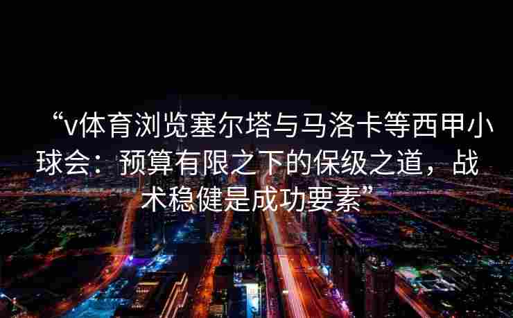 “v体育浏览塞尔塔与马洛卡等西甲小球会：预算有限之下的保级之道，战术稳健是成功要素”