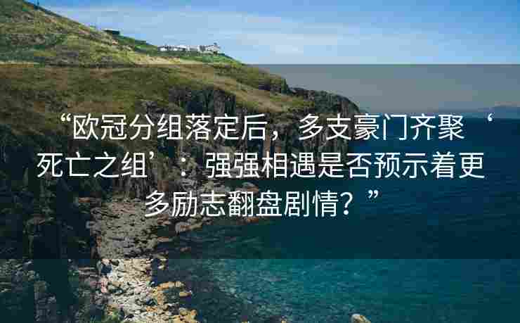 “欧冠分组落定后，多支豪门齐聚‘死亡之组’：强强相遇是否预示着更多励志翻盘剧情？”
