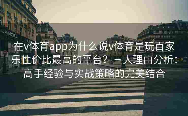 在v体育app为什么说v体育是玩百家乐性价比最高的平台？三大理由分析：高手经验与实战策略的完美结合