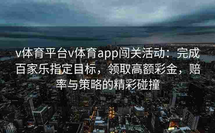 v体育平台v体育app闯关活动：完成百家乐指定目标，领取高额彩金，赔率与策略的精彩碰撞