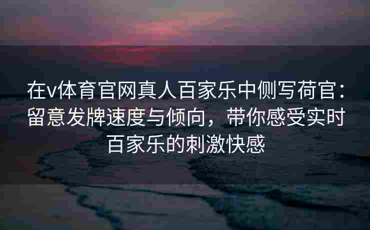 在v体育官网真人百家乐中侧写荷官：留意发牌速度与倾向，带你感受实时百家乐的刺激快感