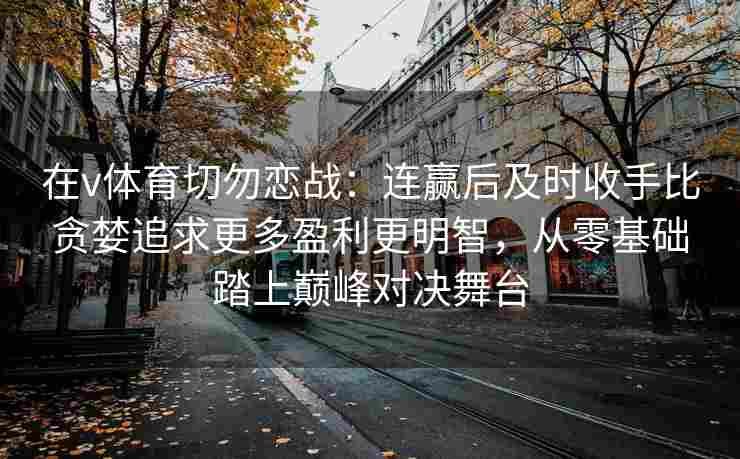 在v体育切勿恋战：连赢后及时收手比贪婪追求更多盈利更明智，从零基础踏上巅峰对决舞台