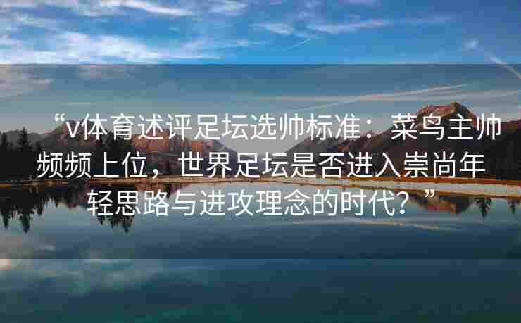 “v体育述评足坛选帅标准：菜鸟主帅频频上位，世界足坛是否进入崇尚年轻思路与进攻理念的时代？”