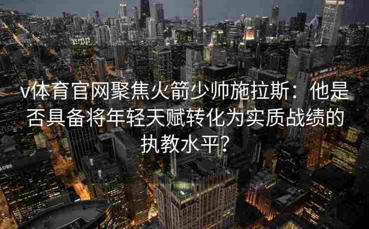 v体育官网聚焦火箭少帅施拉斯：他是否具备将年轻天赋转化为实质战绩的执教水平？