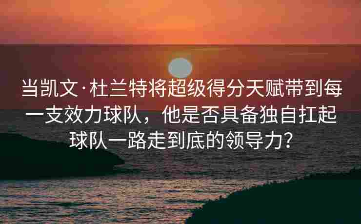 当凯文·杜兰特将超级得分天赋带到每一支效力球队，他是否具备独自扛起球队一路走到底的领导力？