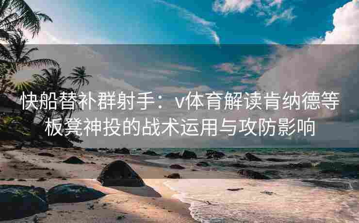快船替补群射手：v体育解读肯纳德等板凳神投的战术运用与攻防影响