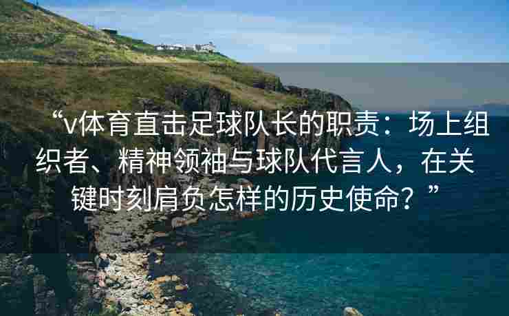 “v体育直击足球队长的职责：场上组织者、精神领袖与球队代言人，在关键时刻肩负怎样的历史使命？”