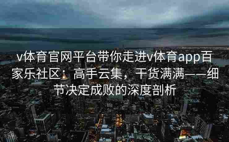 v体育官网平台带你走进v体育app百家乐社区：高手云集，干货满满——细节决定成败的深度剖析