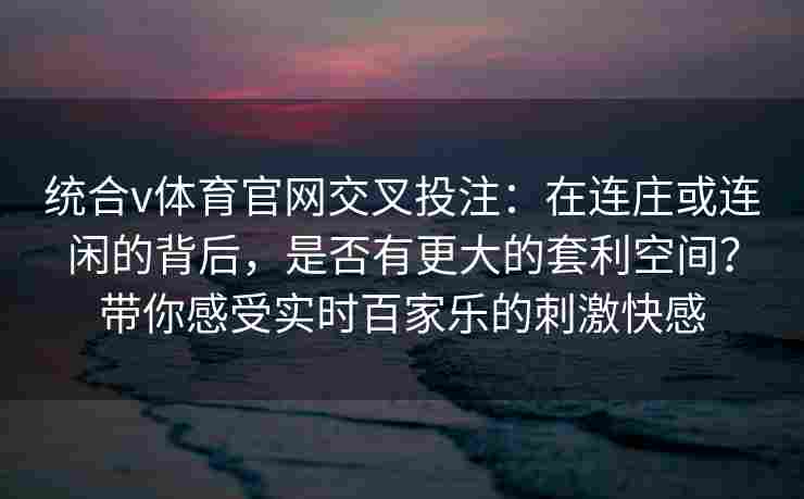 统合v体育官网交叉投注：在连庄或连闲的背后，是否有更大的套利空间？带你感受实时百家乐的刺激快感