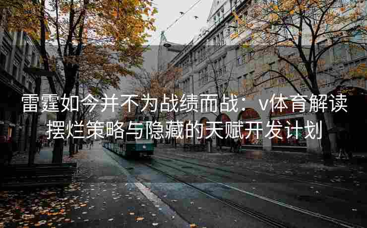 雷霆如今并不为战绩而战：v体育解读摆烂策略与隐藏的天赋开发计划