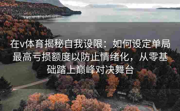 在v体育揭秘自我设限：如何设定单局最高亏损额度以防止情绪化，从零基础踏上巅峰对决舞台