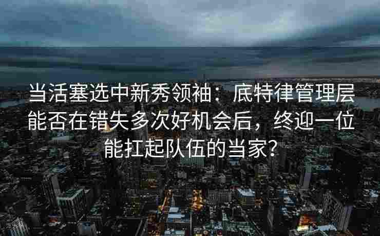 当活塞选中新秀领袖：底特律管理层能否在错失多次好机会后，终迎一位能扛起队伍的当家？
