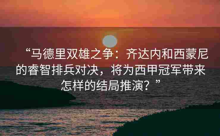 “马德里双雄之争：齐达内和西蒙尼的睿智排兵对决，将为西甲冠军带来怎样的结局推演？”