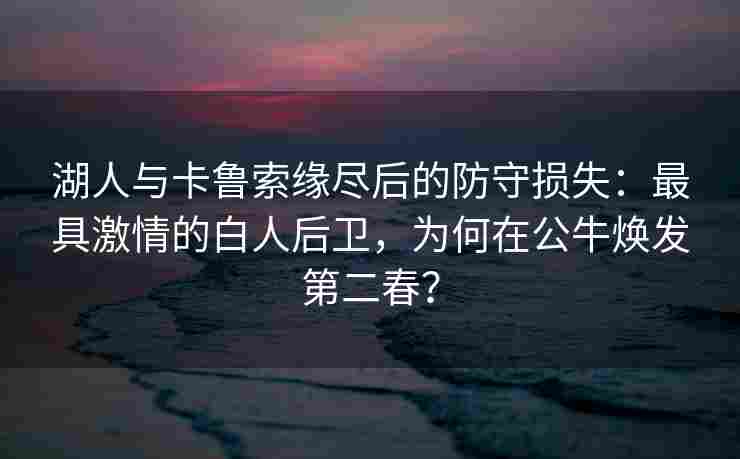 湖人与卡鲁索缘尽后的防守损失：最具激情的白人后卫，为何在公牛焕发第二春？