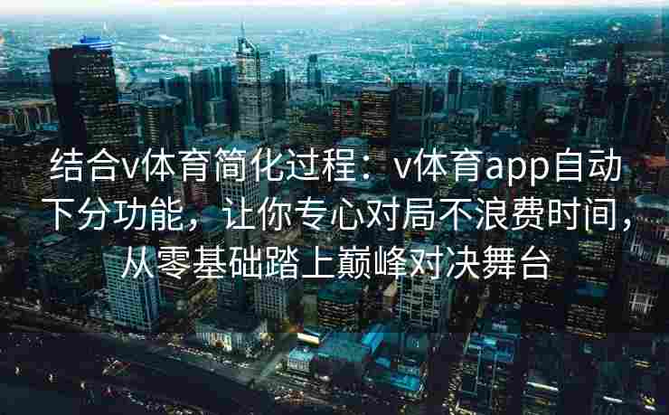 结合v体育简化过程：v体育app自动下分功能，让你专心对局不浪费时间，从零基础踏上巅峰对决舞台