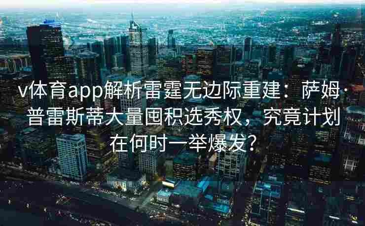 v体育app解析雷霆无边际重建：萨姆·普雷斯蒂大量囤积选秀权，究竟计划在何时一举爆发？