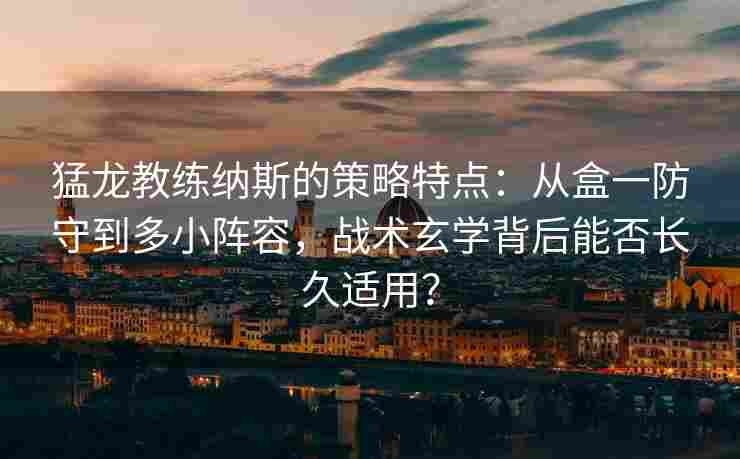 猛龙教练纳斯的策略特点：从盒一防守到多小阵容，战术玄学背后能否长久适用？