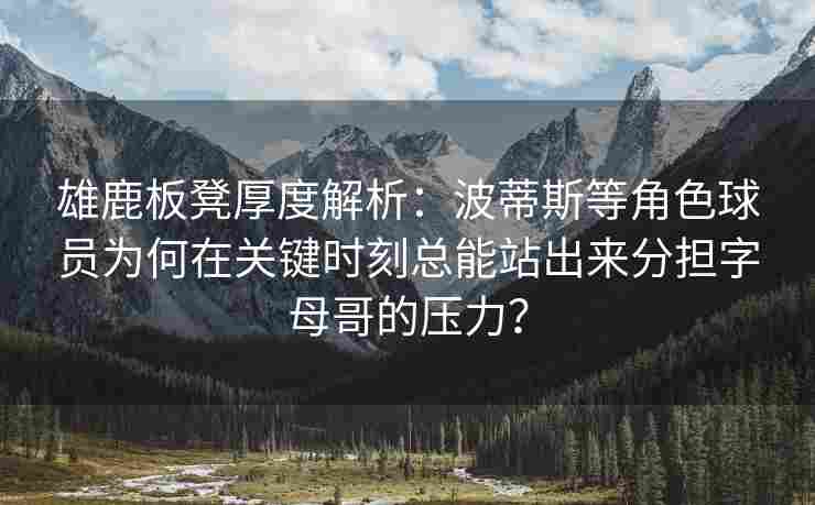 雄鹿板凳厚度解析：波蒂斯等角色球员为何在关键时刻总能站出来分担字母哥的压力？
