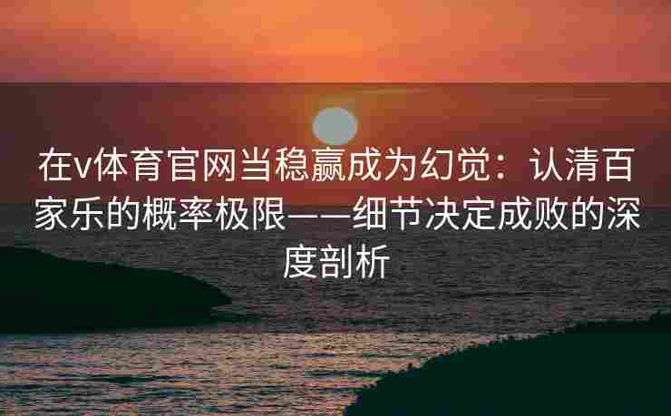在v体育官网当稳赢成为幻觉：认清百家乐的概率极限——细节决定成败的深度剖析