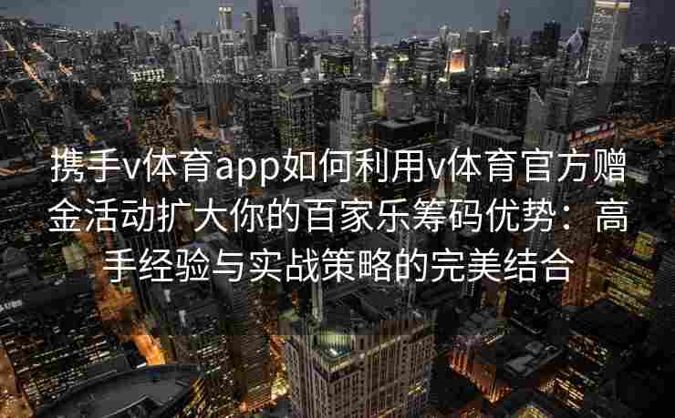 携手v体育app如何利用v体育官方赠金活动扩大你的百家乐筹码优势：高手经验与实战策略的完美结合
