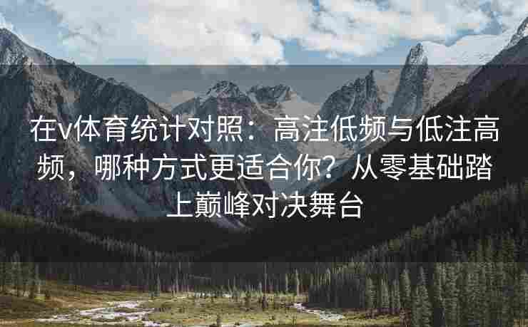 在v体育统计对照：高注低频与低注高频，哪种方式更适合你？从零基础踏上巅峰对决舞台