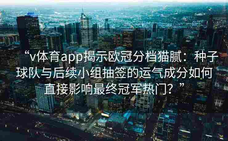 “v体育app揭示欧冠分档猫腻：种子球队与后续小组抽签的运气成分如何直接影响最终冠军热门？”