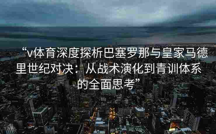 “v体育深度探析巴塞罗那与皇家马德里世纪对决：从战术演化到青训体系的全面思考”