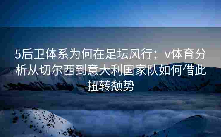 5后卫体系为何在足坛风行：v体育分析从切尔西到意大利国家队如何借此扭转颓势
