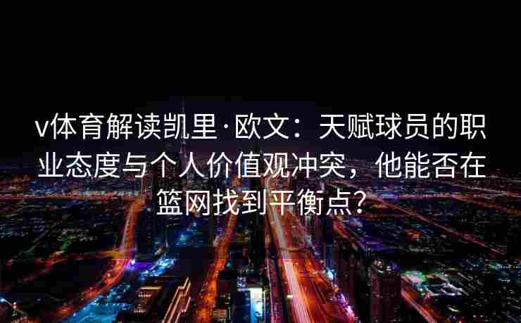 v体育解读凯里·欧文：天赋球员的职业态度与个人价值观冲突，他能否在篮网找到平衡点？