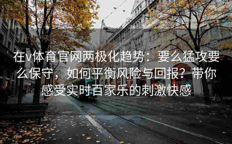 在v体育官网两极化趋势：要么猛攻要么保守，如何平衡风险与回报？带你感受实时百家乐的刺激快感