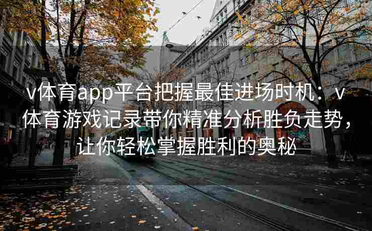 v体育app平台把握最佳进场时机：v体育游戏记录带你精准分析胜负走势，让你轻松掌握胜利的奥秘