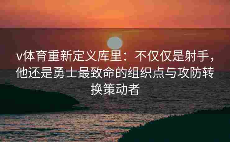 v体育重新定义库里：不仅仅是射手，他还是勇士最致命的组织点与攻防转换策动者