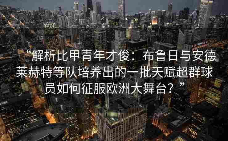 “解析比甲青年才俊：布鲁日与安德莱赫特等队培养出的一批天赋超群球员如何征服欧洲大舞台？”