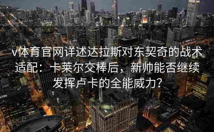 v体育官网详述达拉斯对东契奇的战术适配：卡莱尔交棒后，新帅能否继续发挥卢卡的全能威力？