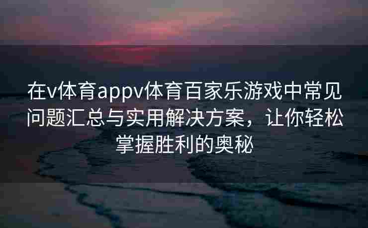 在v体育appv体育百家乐游戏中常见问题汇总与实用解决方案，让你轻松掌握胜利的奥秘